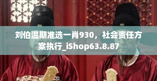 刘伯温期准选一肖930，社会责任方案执行_iShop63.8.87