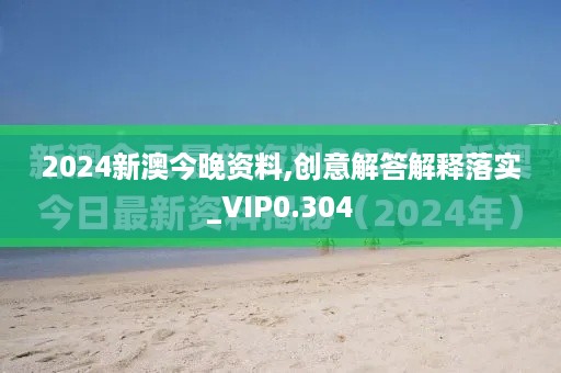 2024新澳今晚资料,创意解答解释落实_VIP0.304