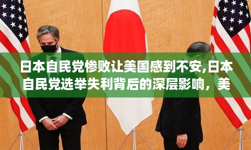 日本自民党选举失利引发全球政治震动，美国关切背后的深层影响与全球格局变动分析