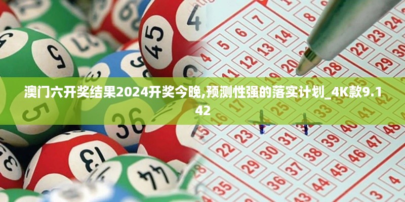 澳门六开奖结果2024开奖今晚,预测性强的落实计划_4K款9.142