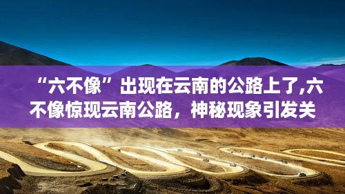 六不像惊现云南公路，神秘现象引发广泛关注与热议