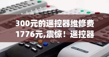 揭秘惊人遥控器维修费用，从300元预算飙升至1776元！