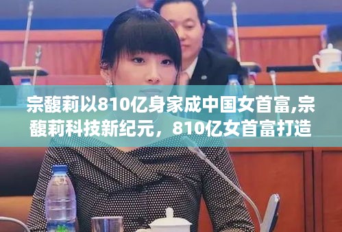 宗馥莉荣登中国女首富宝座，智能科技产品引领未来风潮