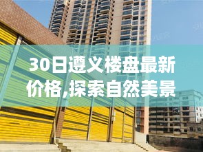 遵义楼盘最新价格与探索自然美景之旅，寻找宁静之地的旅程