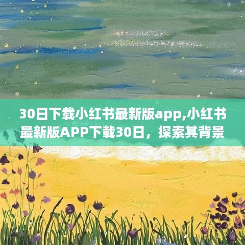 小红书最新版APP下载30日，背景、发展、影响与时代探索