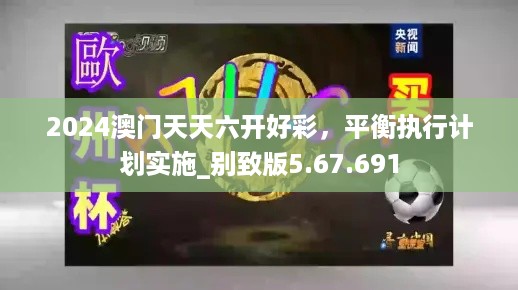 2024澳门天天六开好彩，平衡执行计划实施_别致版5.67.691