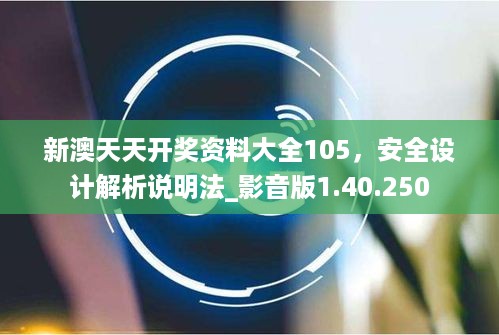 新澳天天开奖资料大全105，安全设计解析说明法_影音版1.40.250