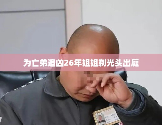 为亡弟追凶26年姐姐剃光头出庭