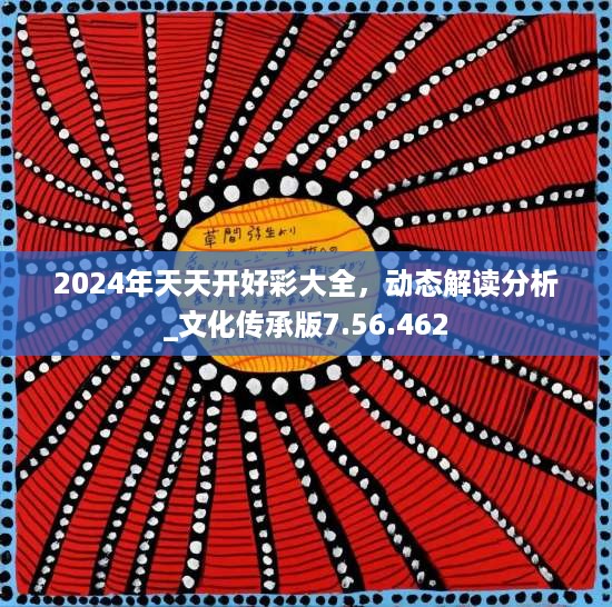 2024年天天开好彩大全，动态解读分析_文化传承版7.56.462