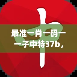 最准一肖一码一一子中特37b，创新策略设计_影像版7.56.395