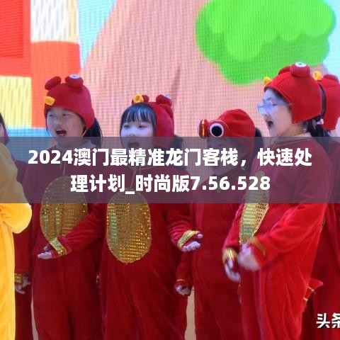 2024澳门最精准龙门客栈，快速处理计划_时尚版7.56.528