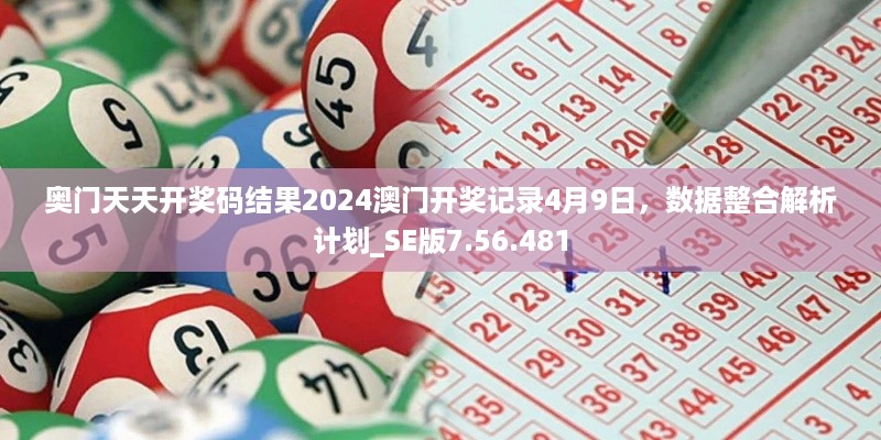 奥门天天开奖码结果2024澳门开奖记录4月9日，数据整合解析计划_SE版7.56.481