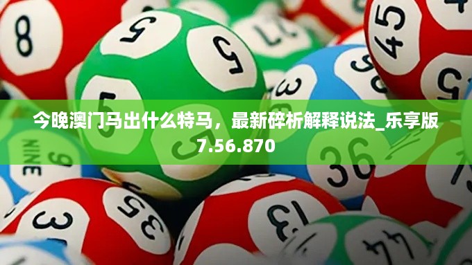 今晚澳门马出什么特马，最新碎析解释说法_乐享版7.56.870