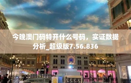 今晚澳门码特开什么号码，实证数据分析_超级版7.56.836