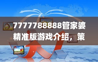 7777788888管家婆精准版游戏介绍，策略调整改进_品味版7.56.989