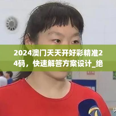 2024澳门天天开好彩精准24码，快速解答方案设计_绝版7.56.637