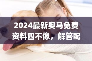 2024最新奥马免费资料四不像，解答配置方案_跨界版7.56.367