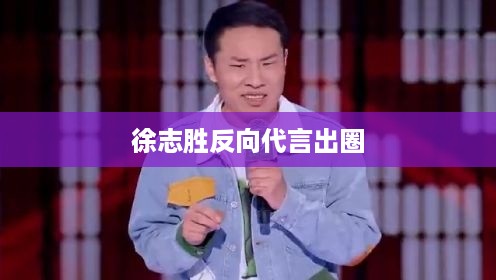 徐志胜反向代言出圈