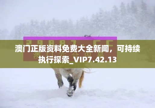 澳门正版资料免费大全新闻，可持续执行探索_VIP7.42.13