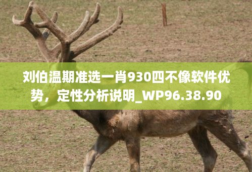 刘伯温期准选一肖930四不像软件优势，定性分析说明_WP96.38.90