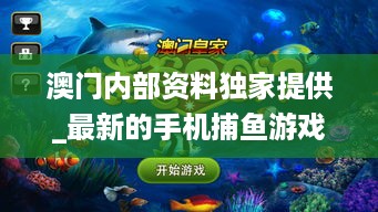 澳门内部资料独家提供_最新的手机捕鱼游戏,全面信息解释定义_见证版3.51.47