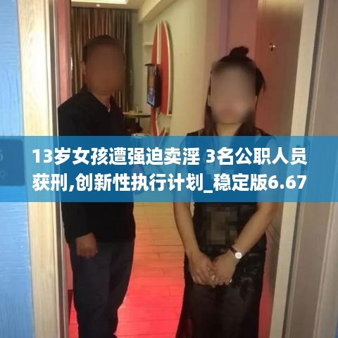 13岁女孩遭强迫卖淫 3名公职人员获刑,创新性执行计划_稳定版6.67.57