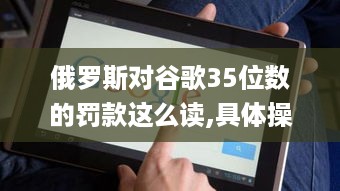 俄罗斯对谷歌35位数的罚款这么读,具体操作步骤指导_明亮版7.17.50