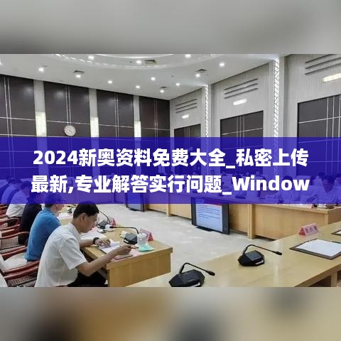 2024新奥资料免费大全_私密上传最新,专业解答实行问题_Windows12.64.23