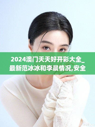 2024澳门天天好开彩大全_最新范冰冰和李晨情况,安全性方案解析_Pixel18.26.88