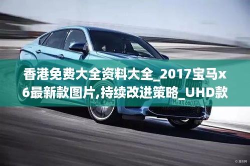 香港免费大全资料大全_2017宝马x6最新款图片,持续改进策略_UHD款4.46.34