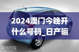 2024澳门今晚开什么号码_日产骊威最新款,全面解读说明_精致生活版9.10.42