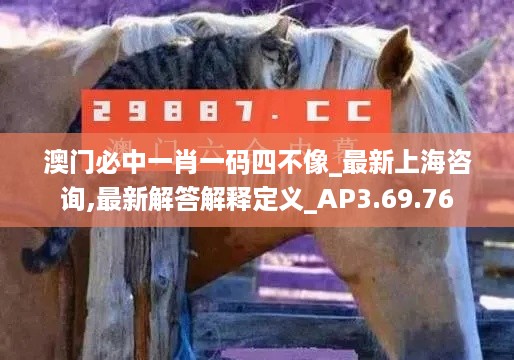 澳门必中一肖一码四不像_最新上海咨询,最新解答解释定义_AP3.69.76