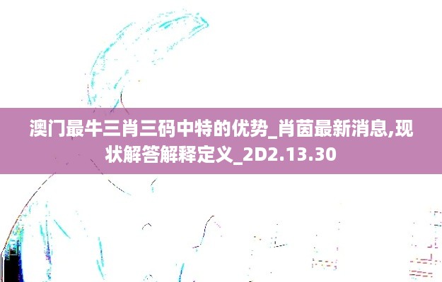 澳门最牛三肖三码中特的优势_肖茵最新消息,现状解答解释定义_2D2.13.30