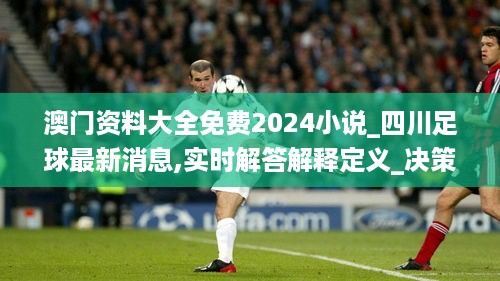 澳门资料大全免费2024小说_四川足球最新消息,实时解答解释定义_决策支持9.44.60