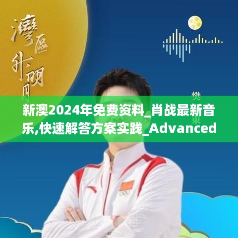 新澳2024年免费资料_肖战最新音乐,快速解答方案实践_Advanced9.11.99