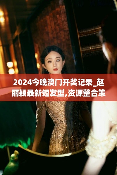 2024今晚澳门开奖记录_赵丽颖最新短发型,资源整合策略_蓝牙音箱9.38.69