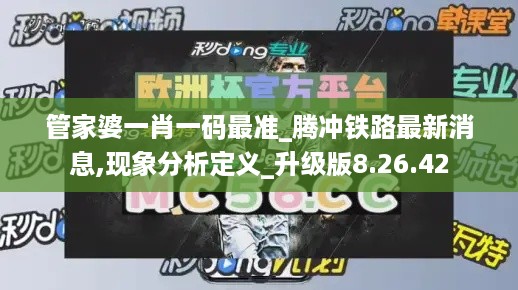 管家婆一肖一码最准_腾冲铁路最新消息,现象分析定义_升级版8.26.42