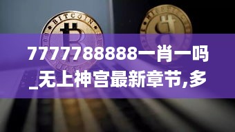 7777788888一肖一吗_无上神宫最新章节,多元化方案执行策略_活动版5.63.67