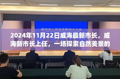 2024年11月22日威海最新市长，威海新市长上任，一场探索自然美景的心灵之旅