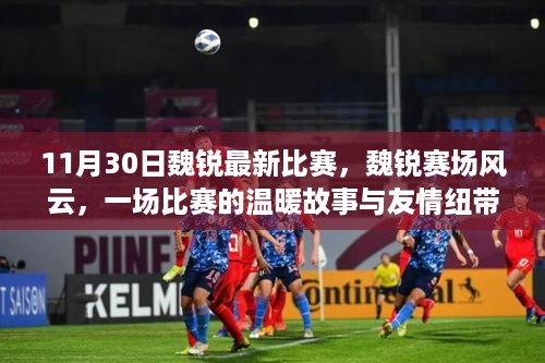 魏锐赛场风云，友谊纽带与比赛的温暖故事（11月30日最新比赛报道）