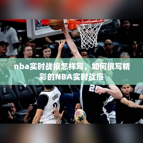 如何撰写精彩NBA实时战报，技巧与要点全解析