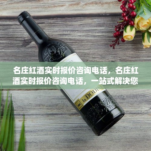 名庄红酒实时报价咨询热线，一站式解决红酒购买疑虑，让您无忧选购！