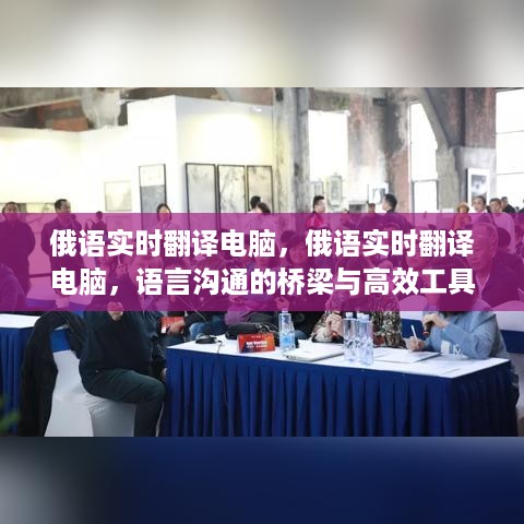 俄语实时翻译电脑，语言沟通的桥梁与高效创新工具融合