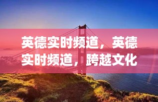 英德实时频道，跨越文化与语言的桥梁交流之窗