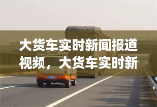 大货车实时新闻报道视频，追踪物流动脉，洞悉行业变迁动态