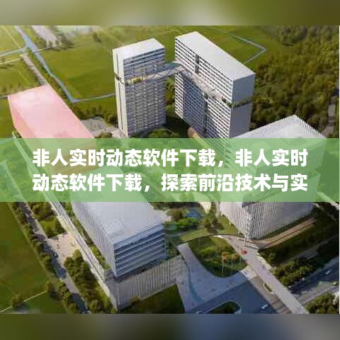 非人实时动态软件下载，探索前沿技术与实际应用之旅