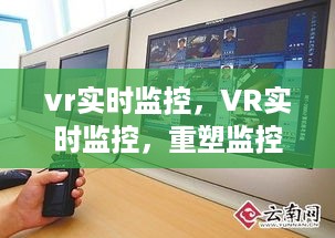 VR实时监控技术重塑监控体验的革命性革新