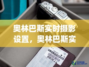 奥林巴斯实时摄影设置详解，提升摄影效率与体验的关键步骤指南