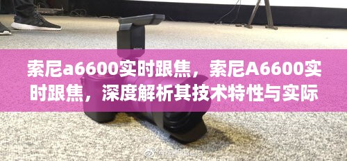 索尼A6600实时跟焦技术特性深度解析与应用体验分享