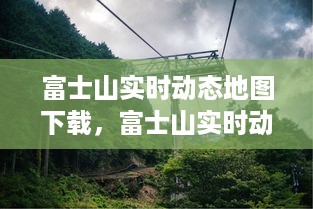 富士山实时动态地图下载，数字化之旅的探索与保护